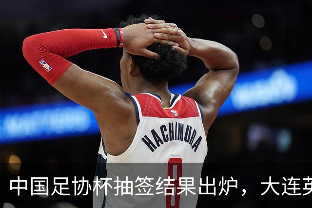 中国足协杯抽签结果出炉，大连英博+大连可为对阵形势确定