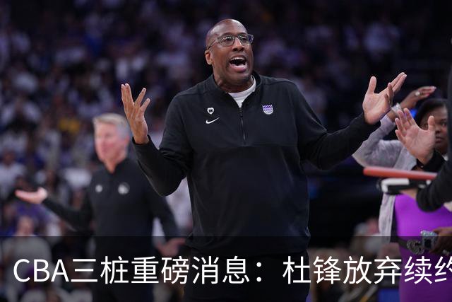 CBA三桩重磅消息：杜锋放弃续约，山东或签约王岚嵚，潘江被迫下课